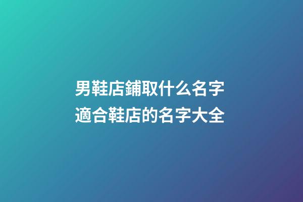男鞋店鋪取什么名字 適合鞋店的名字大全